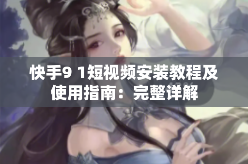 快手9 1短视频安装教程及使用指南：完整详解