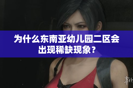 为什么东南亚幼儿园二区会出现稀缺现象？