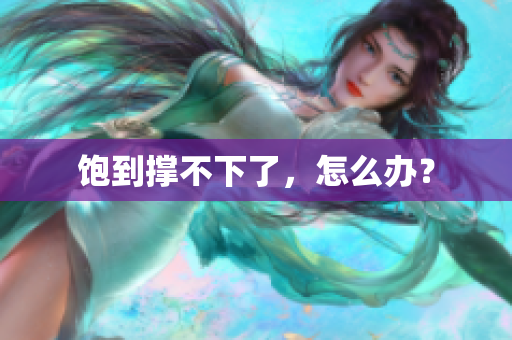 饱到撑不下了，怎么办？