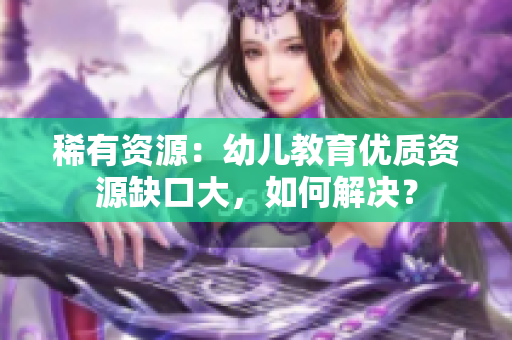 稀有资源：幼儿教育优质资源缺口大，如何解决？