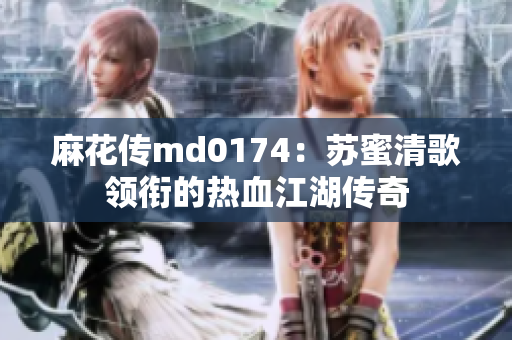 麻花传md0174：苏蜜清歌领衔的热血江湖传奇