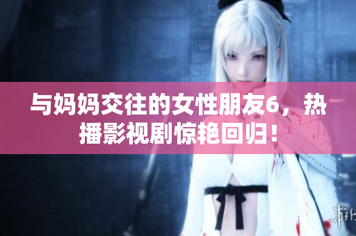 与妈妈交往的女性朋友6，热播影视剧惊艳回归！