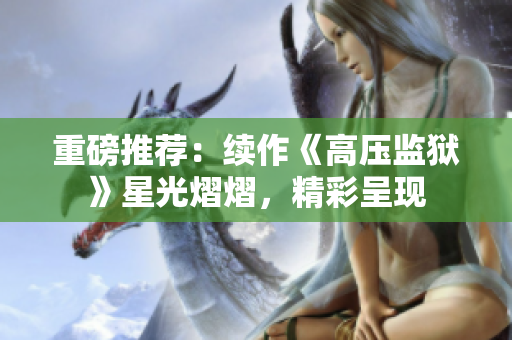 重磅推荐：续作《高压监狱》星光熠熠，精彩呈现