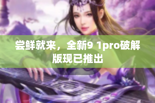 尝鲜就来，全新9 1pro破解版现已推出