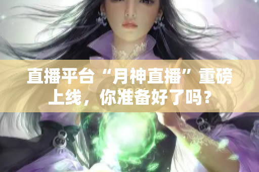 直播平台“月神直播”重磅上线，你准备好了吗？