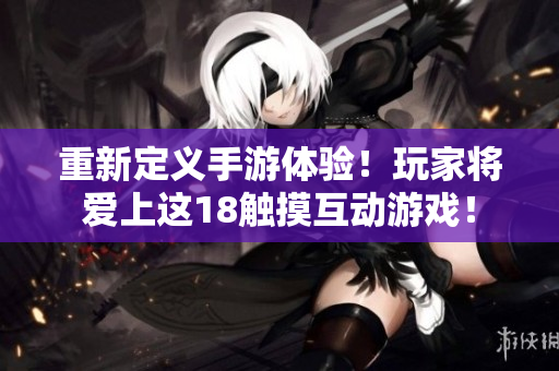 重新定义手游体验！玩家将爱上这18触摸互动游戏！