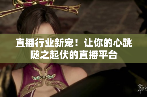 直播行业新宠！让你的心跳随之起伏的直播平台