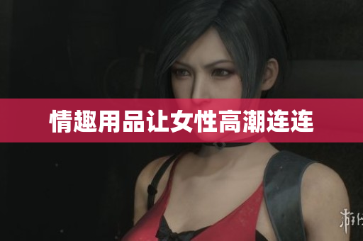情趣用品让女性高潮连连