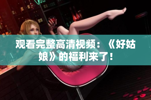 观看完整高清视频：《好姑娘》的福利来了！