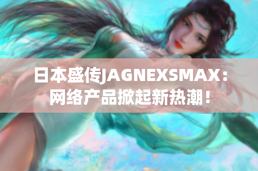 日本盛传JAGNEXSMAX：网络产品掀起新热潮！