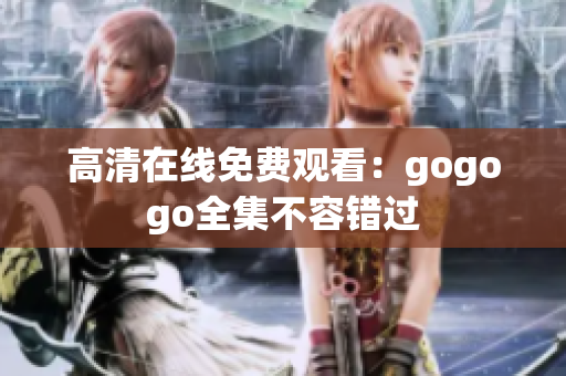 高清在线免费观看：gogogo全集不容错过