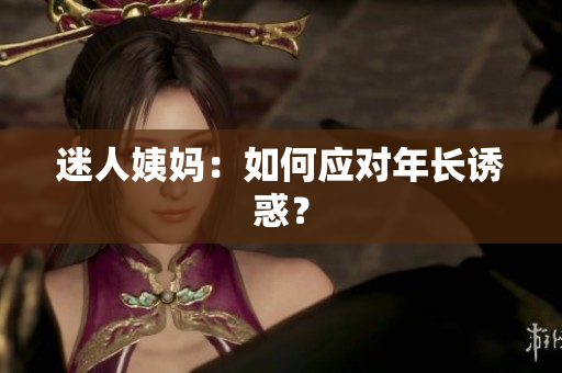 迷人姨妈：如何应对年长诱惑？