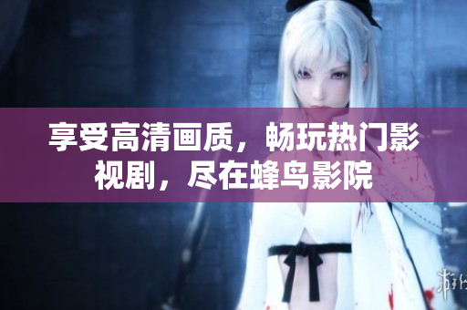 享受高清画质，畅玩热门影视剧，尽在蜂鸟影院