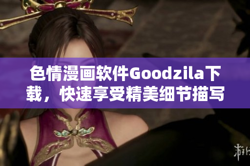 色情漫画软件Goodzila下载，快速享受精美细节描写。