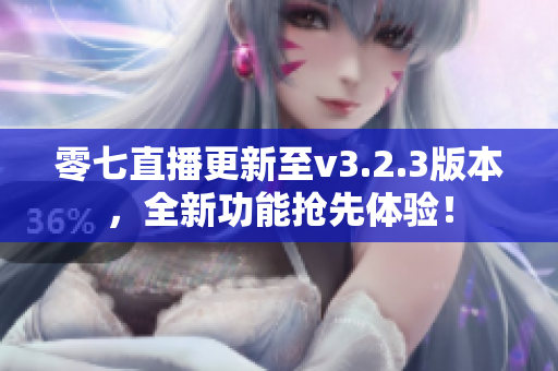 零七直播更新至v3.2.3版本，全新功能抢先体验！