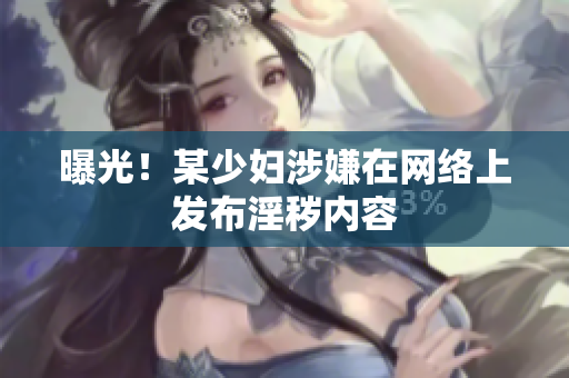 曝光！某少妇涉嫌在网络上发布淫秽内容