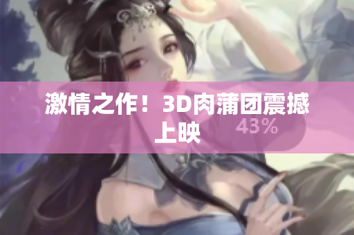 激情之作！3D肉蒲团震撼上映