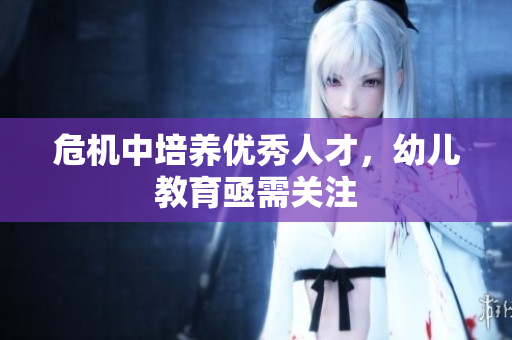危机中培养优秀人才，幼儿教育亟需关注