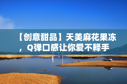 【创意甜品】天美麻花果冻，Q弹口感让你爱不释手
