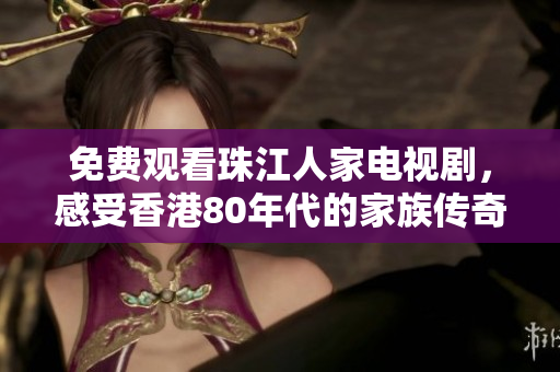 免费观看珠江人家电视剧，感受香港80年代的家族传奇