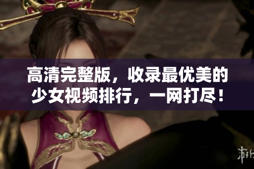 高清完整版，收录最优美的少女视频排行，一网打尽！