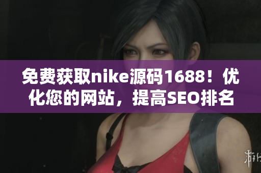 免费获取nike源码1688！优化您的网站，提高SEO排名。