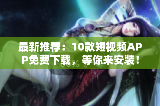 最新推荐：10款短视频APP免费下载，等你来安装！