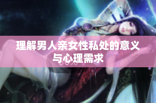理解男人亲女性私处的意义与心理需求