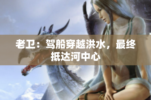 老卫：驾船穿越洪水，最终抵达河中心