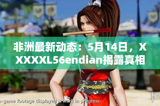 非洲最新动态：5月14日，XXXXXL56endian揭露真相