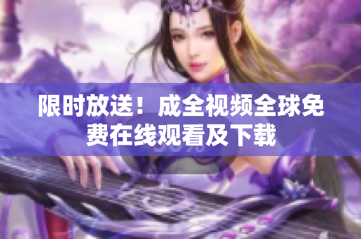 限时放送！成全视频全球免费在线观看及下载