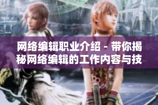 网络编辑职业介绍 - 带你揭秘网络编辑的工作内容与技能需求。