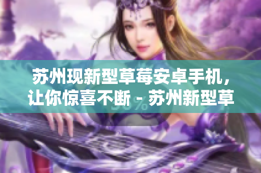 苏州现新型草莓安卓手机，让你惊喜不断 - 苏州新型草莓安卓手机惊喜发布