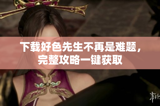 下载好色先生不再是难题，完整攻略一键获取