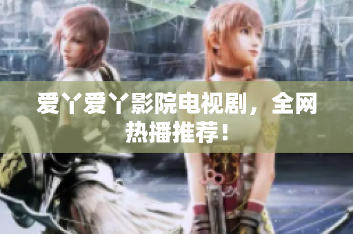 爱丫爱丫影院电视剧，全网热播推荐！