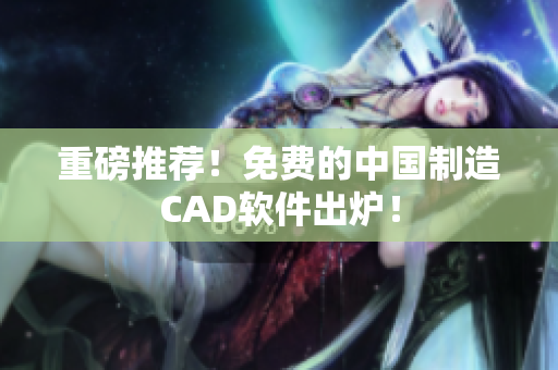 重磅推荐！免费的中国制造CAD软件出炉！