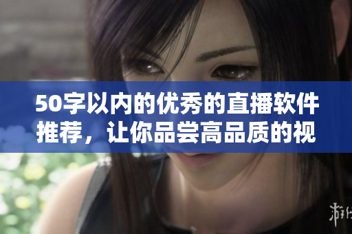 50字以内的优秀的直播软件推荐，让你品尝高品质的视频直播体验
