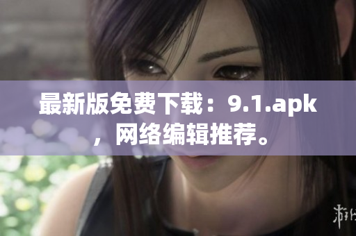 最新版免费下载：9.1.apk，网络编辑推荐。