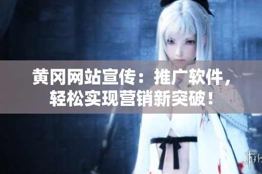 黄冈网站宣传：推广软件，轻松实现营销新突破！
