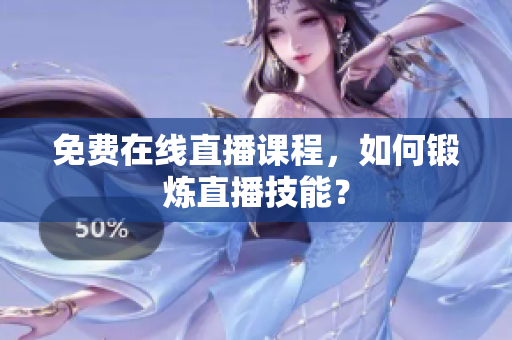 免费在线直播课程，如何锻炼直播技能？