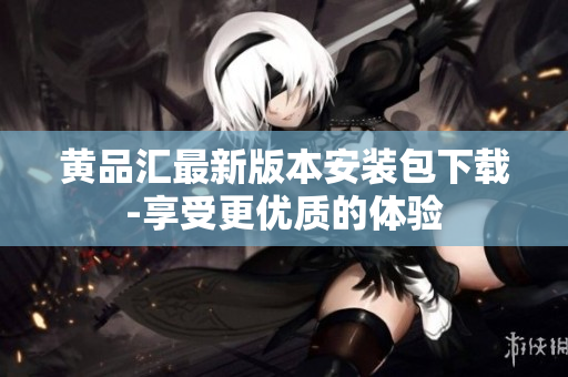 黄品汇最新版本安装包下载-享受更优质的体验