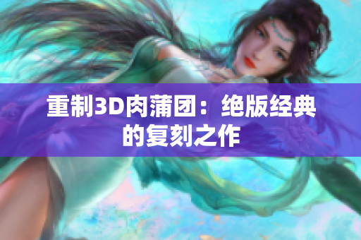 重制3D肉蒲团：绝版经典的复刻之作