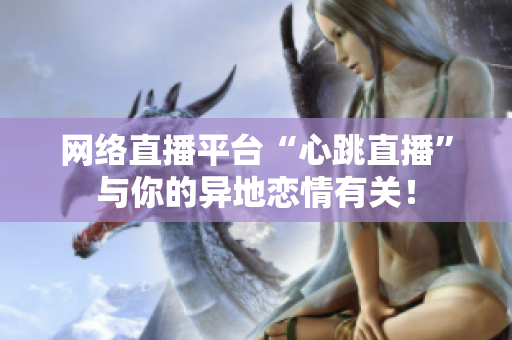 网络直播平台“心跳直播”与你的异地恋情有关！