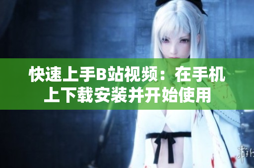 快速上手B站视频：在手机上下载安装并开始使用
