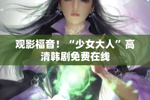 观影福音！“少女大人”高清韩剧免费在线