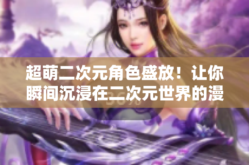 超萌二次元角色盛放！让你瞬间沉浸在二次元世界的漫画