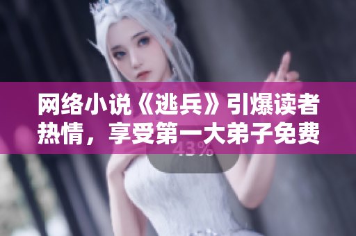 网络小说《逃兵》引爆读者热情，享受第一大弟子免费阅读
