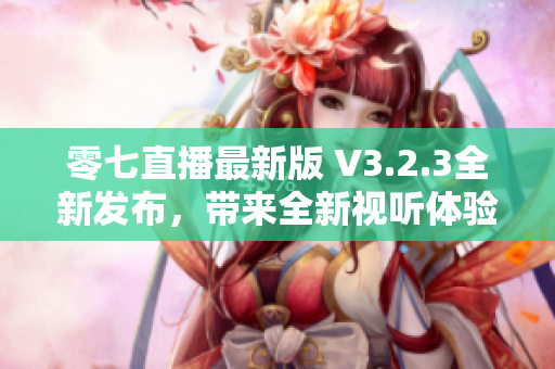 零七直播最新版 V3.2.3全新发布，带来全新视听体验