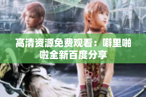 高清资源免费观看：噼里啪啦全新百度分享