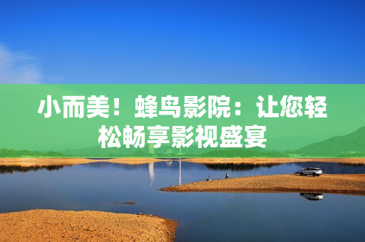 小而美！蜂鸟影院：让您轻松畅享影视盛宴